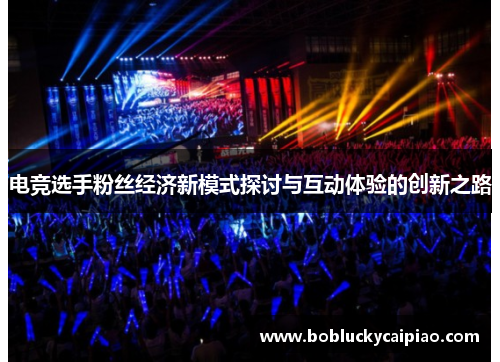 电竞选手粉丝经济新模式探讨与互动体验的创新之路