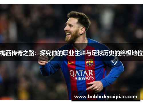 梅西传奇之路：探究他的职业生涯与足球历史的终极地位