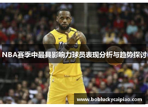NBA赛季中最具影响力球员表现分析与趋势探讨