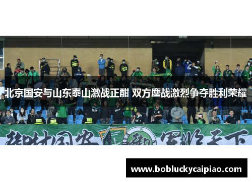 北京国安与山东泰山激战正酣 双方鏖战激烈争夺胜利荣耀