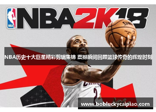 NBA历史十大巨星精彩剪辑集锦 震撼瞬间回顾篮球传奇的辉煌时刻