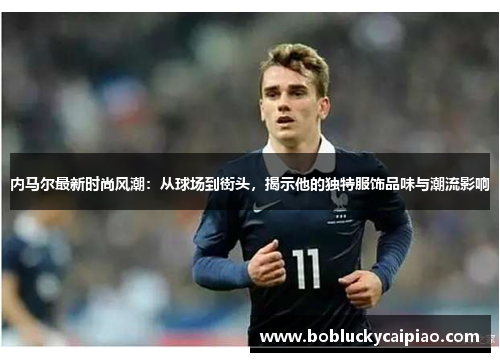 内马尔最新时尚风潮：从球场到街头，揭示他的独特服饰品味与潮流影响