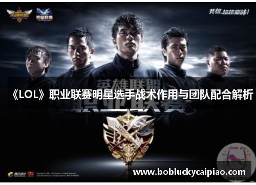 《LOL》职业联赛明星选手战术作用与团队配合解析