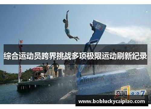 综合运动员跨界挑战多项极限运动刷新纪录