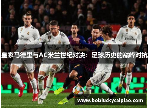 皇家马德里与AC米兰世纪对决：足球历史的巅峰对抗