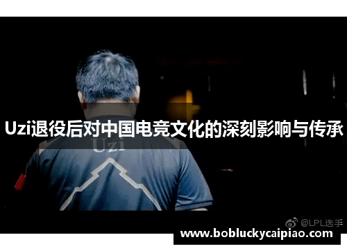 Uzi退役后对中国电竞文化的深刻影响与传承