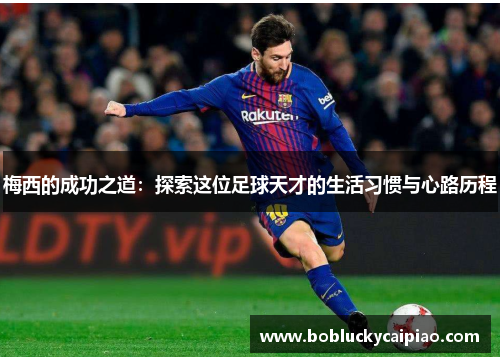 梅西的成功之道：探索这位足球天才的生活习惯与心路历程