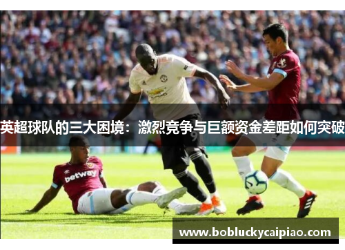英超球队的三大困境：激烈竞争与巨额资金差距如何突破