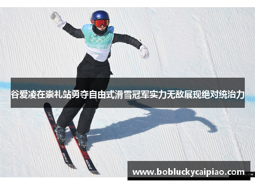 谷爱凌在崇礼站勇夺自由式滑雪冠军实力无敌展现绝对统治力