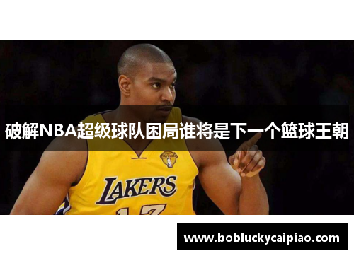 破解NBA超级球队困局谁将是下一个篮球王朝