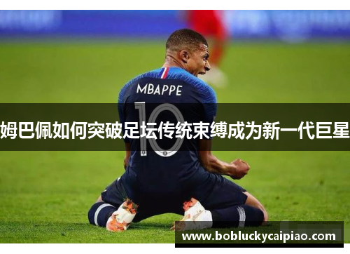 姆巴佩如何突破足坛传统束缚成为新一代巨星