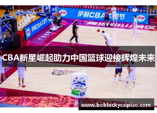 CBA新星崛起助力中国篮球迎接辉煌未来