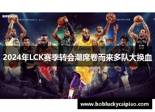 2024年LCK赛季转会潮席卷而来多队大换血