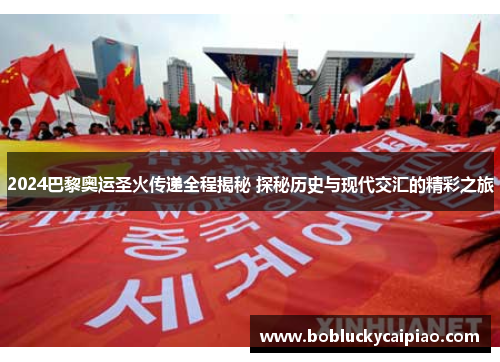 2024巴黎奥运圣火传递全程揭秘 探秘历史与现代交汇的精彩之旅