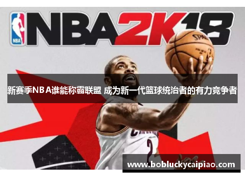 新赛季NBA谁能称霸联盟 成为新一代篮球统治者的有力竞争者