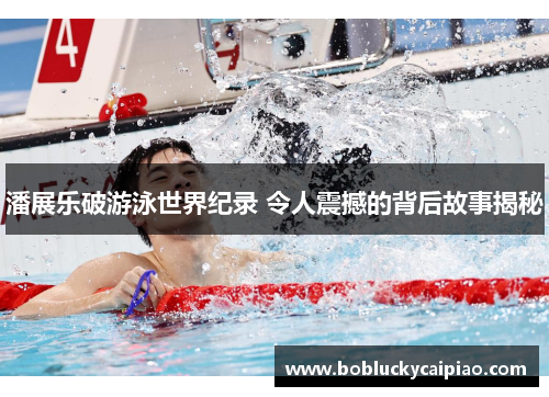 潘展乐破游泳世界纪录 令人震撼的背后故事揭秘