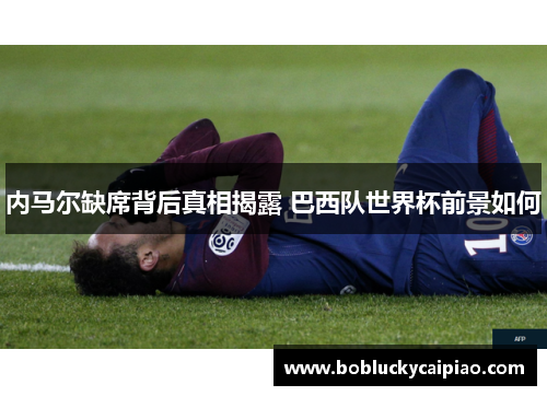 内马尔缺席背后真相揭露 巴西队世界杯前景如何