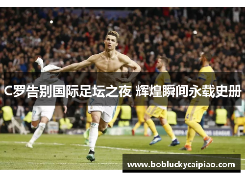 C罗告别国际足坛之夜 辉煌瞬间永载史册