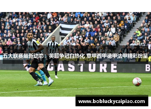 五大联赛最新动态：英超争冠白热化 意甲西甲德甲法甲精彩纷呈