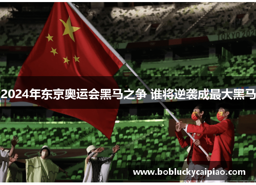 2024年东京奥运会黑马之争 谁将逆袭成最大黑马