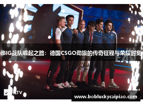 BIG战队崛起之路：德国CSGO劲旅的传奇征程与荣耀时刻