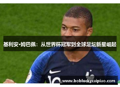 基利安·姆巴佩：从世界杯冠军到全球足坛新星崛起