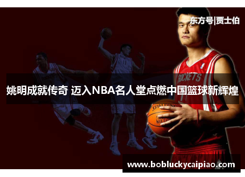 姚明成就传奇 迈入NBA名人堂点燃中国篮球新辉煌