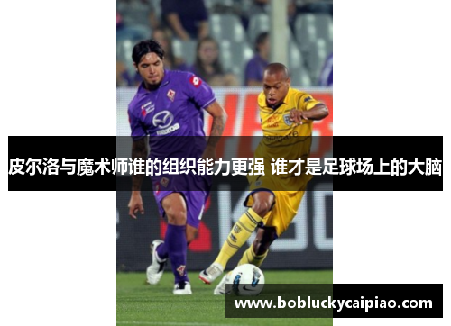 皮尔洛与魔术师谁的组织能力更强 谁才是足球场上的大脑