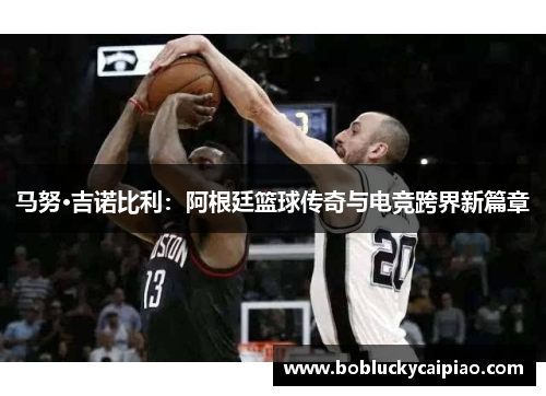 马努·吉诺比利：阿根廷篮球传奇与电竞跨界新篇章