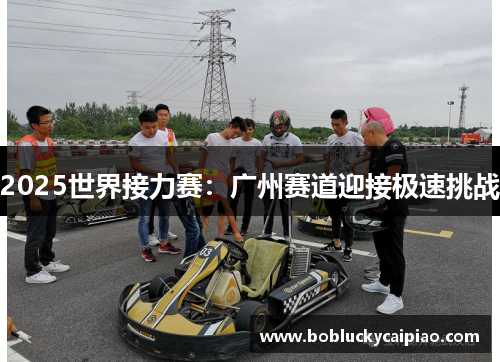 2025世界接力赛：广州赛道迎接极速挑战