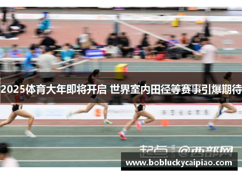 2025体育大年即将开启 世界室内田径等赛事引爆期待