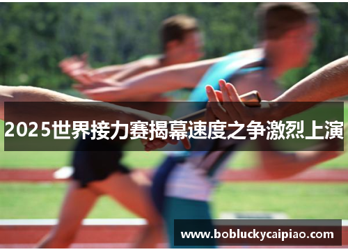 2025世界接力赛揭幕速度之争激烈上演