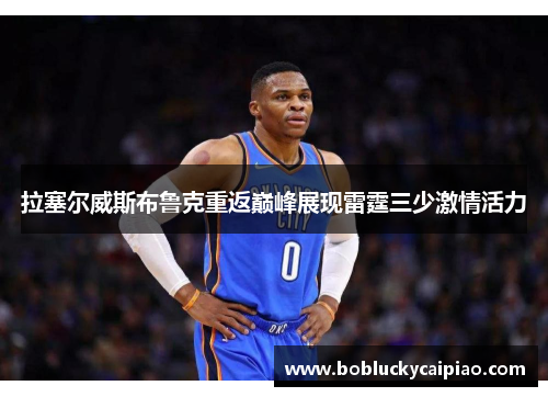 拉塞尔威斯布鲁克重返巅峰展现雷霆三少激情活力