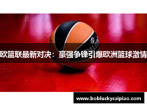 欧篮联最新对决：豪强争锋引爆欧洲篮球激情