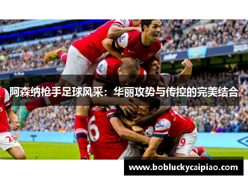 阿森纳枪手足球风采：华丽攻势与传控的完美结合