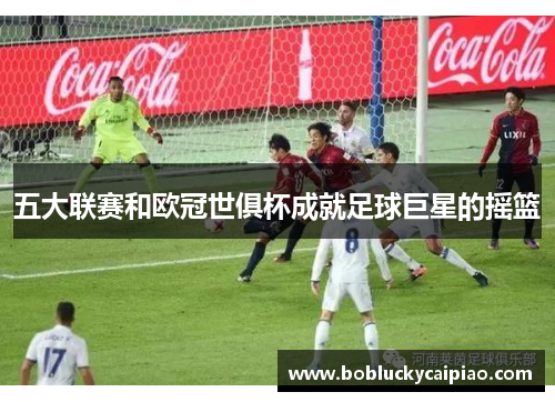 五大联赛和欧冠世俱杯成就足球巨星的摇篮
