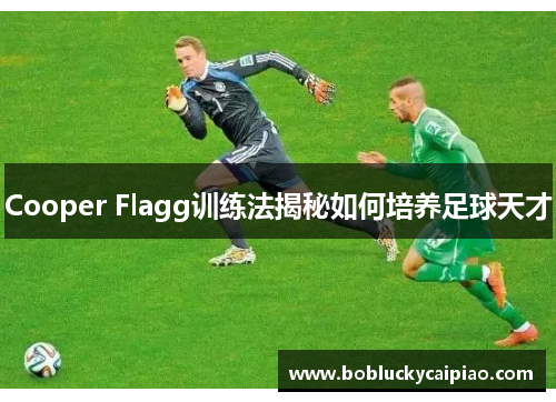 Cooper Flagg训练法揭秘如何培养足球天才