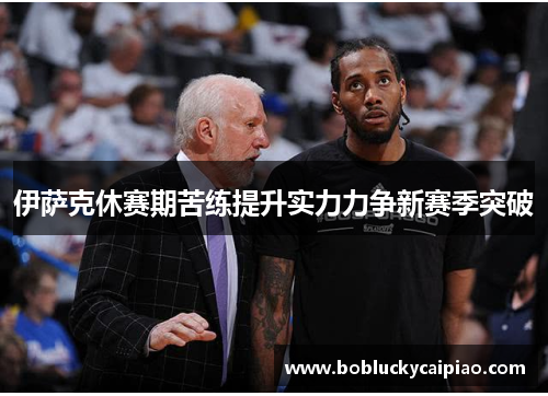伊萨克休赛期苦练提升实力力争新赛季突破