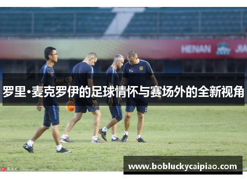 罗里·麦克罗伊的足球情怀与赛场外的全新视角