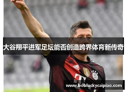 大谷翔平进军足坛能否创造跨界体育新传奇