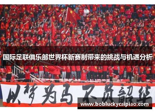 国际足联俱乐部世界杯新赛制带来的挑战与机遇分析