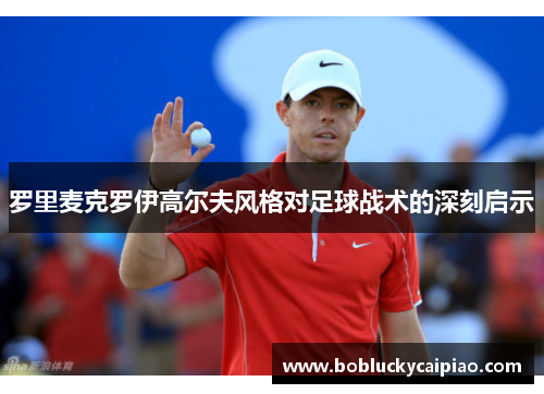 罗里麦克罗伊高尔夫风格对足球战术的深刻启示
