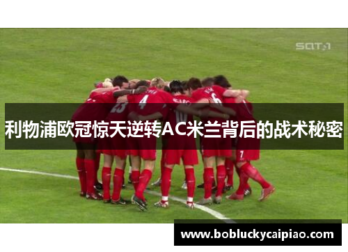 利物浦欧冠惊天逆转AC米兰背后的战术秘密