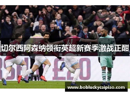 切尔西阿森纳领衔英超新赛季激战正酣