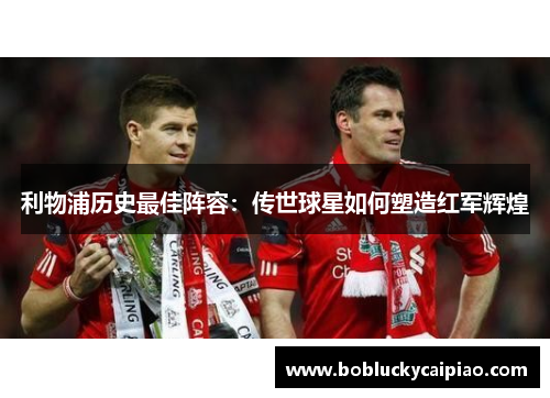 利物浦历史最佳阵容：传世球星如何塑造红军辉煌
