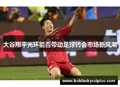 大谷翔平光环能否带动足球转会市场新风潮