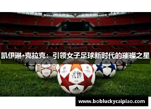 凯伊琳·克拉克：引领女子足球新时代的璀璨之星