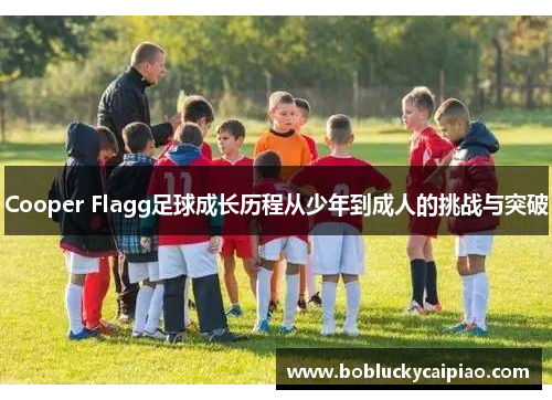 Cooper Flagg足球成长历程从少年到成人的挑战与突破