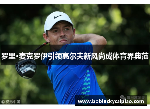 罗里·麦克罗伊引领高尔夫新风尚成体育界典范