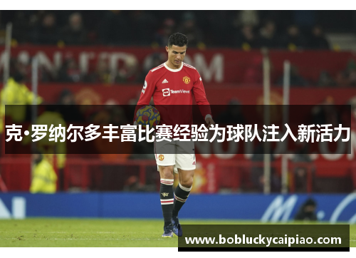 克·罗纳尔多丰富比赛经验为球队注入新活力